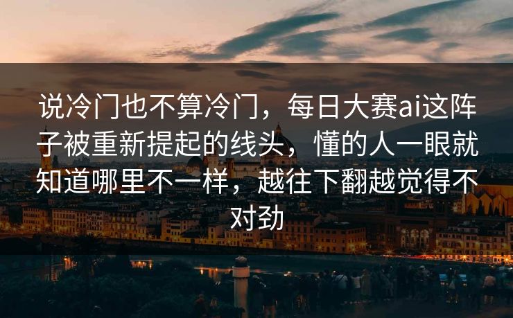 说冷门也不算冷门，每日大赛ai这阵子被重新提起的线头，懂的人一眼就知道哪里不一样，越往下翻越觉得不对劲