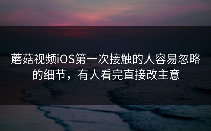 蘑菇视频iOS第一次接触的人容易忽略的细节，有人看完直接改主意