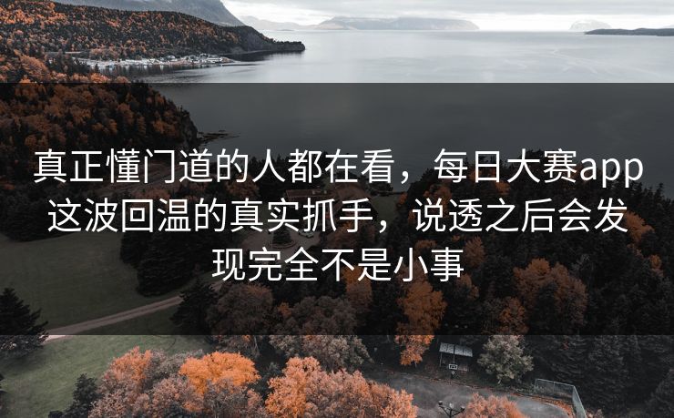 真正懂门道的人都在看，每日大赛app这波回温的真实抓手，说透之后会发现完全不是小事