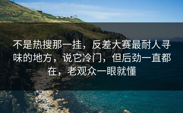 不是热搜那一挂，反差大赛最耐人寻味的地方，说它冷门，但后劲一直都在，老观众一眼就懂