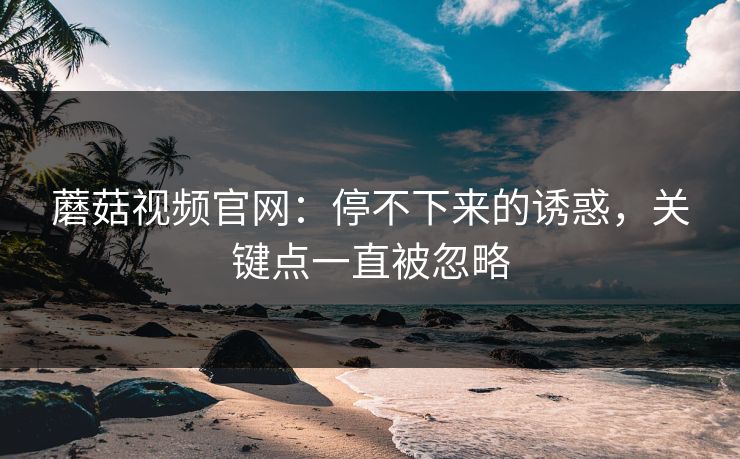 蘑菇视频官网：停不下来的诱惑，关键点一直被忽略