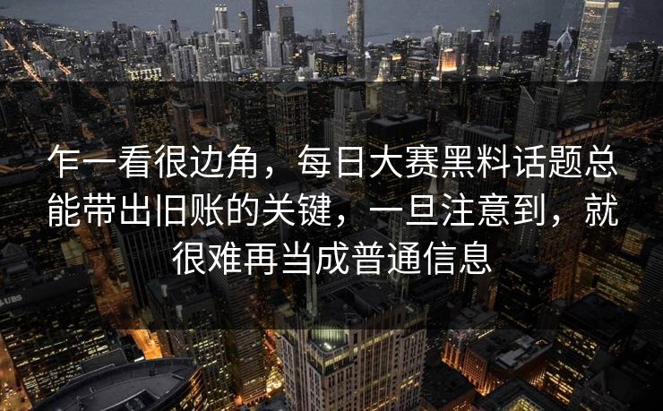 乍一看很边角，每日大赛黑料话题总能带出旧账的关键，一旦注意到，就很难再当成普通信息