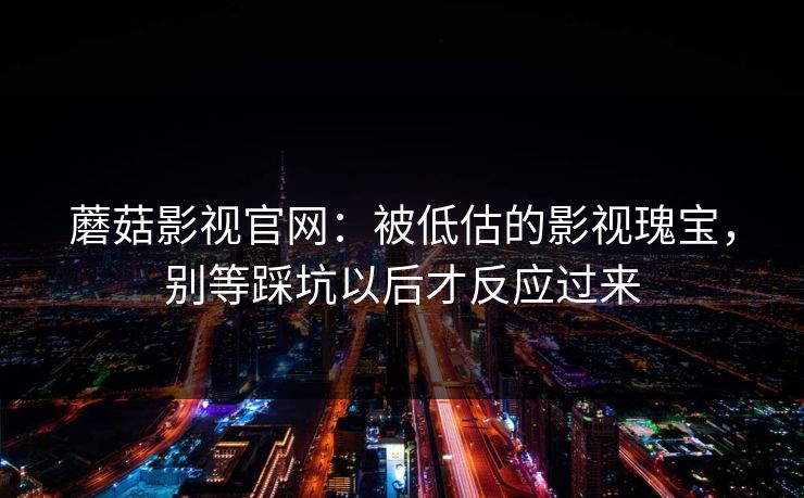 蘑菇影视官网：被低估的影视瑰宝，别等踩坑以后才反应过来