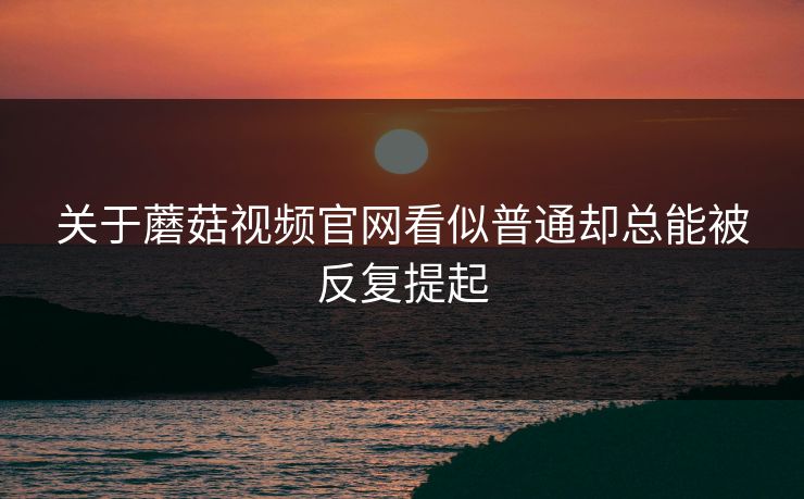关于蘑菇视频官网看似普通却总能被反复提起