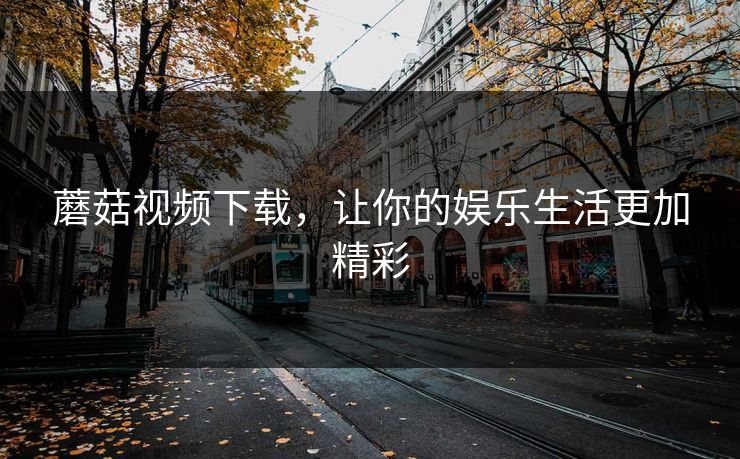 蘑菇视频下载，让你的娱乐生活更加精彩