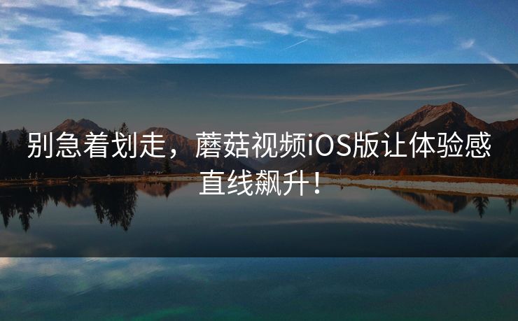 别急着划走，蘑菇视频iOS版让体验感直线飙升！