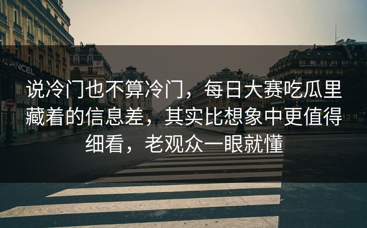 说冷门也不算冷门，每日大赛吃瓜里藏着的信息差，其实比想象中更值得细看，老观众一眼就懂