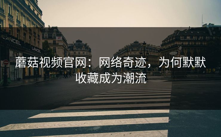 蘑菇视频官网：网络奇迹，为何默默收藏成为潮流