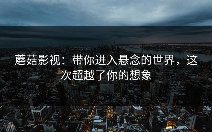 蘑菇影视：带你进入悬念的世界，这次超越了你的想象