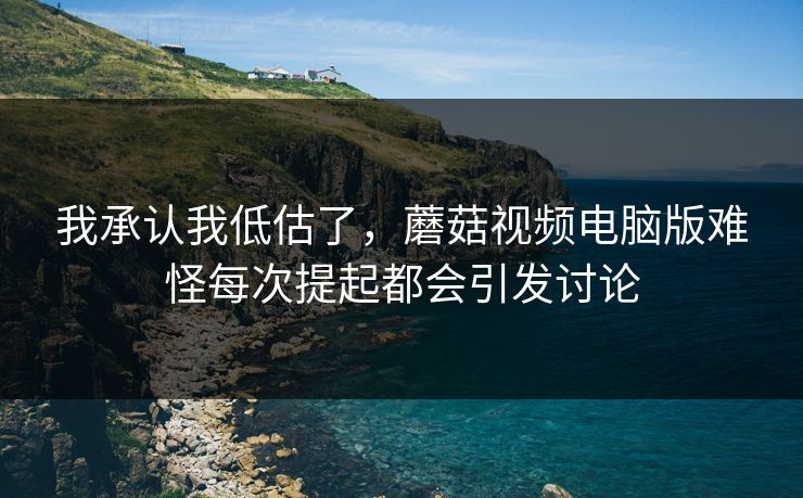 我承认我低估了，蘑菇视频电脑版难怪每次提起都会引发讨论
