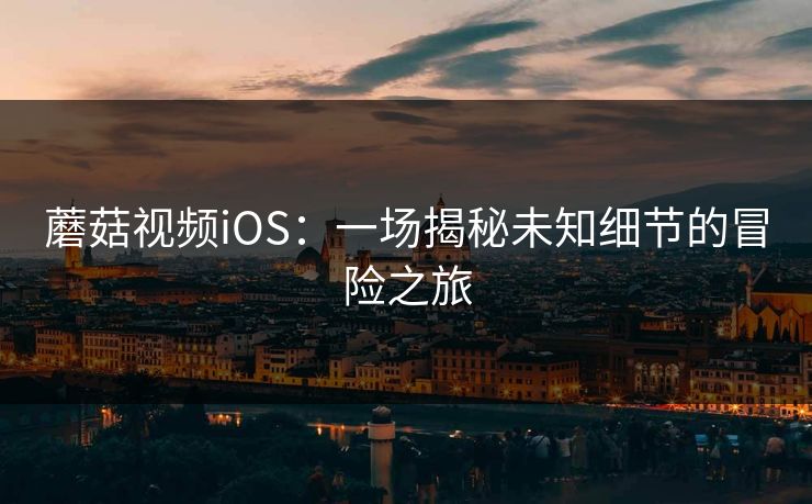蘑菇视频iOS：一场揭秘未知细节的冒险之旅