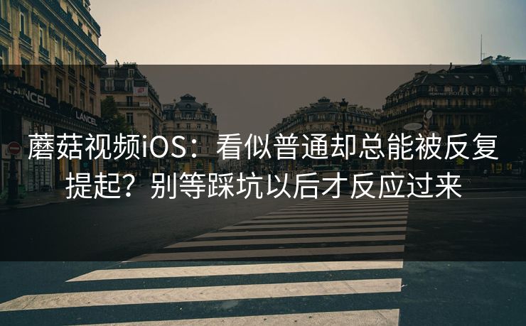 蘑菇视频iOS：看似普通却总能被反复提起？别等踩坑以后才反应过来
