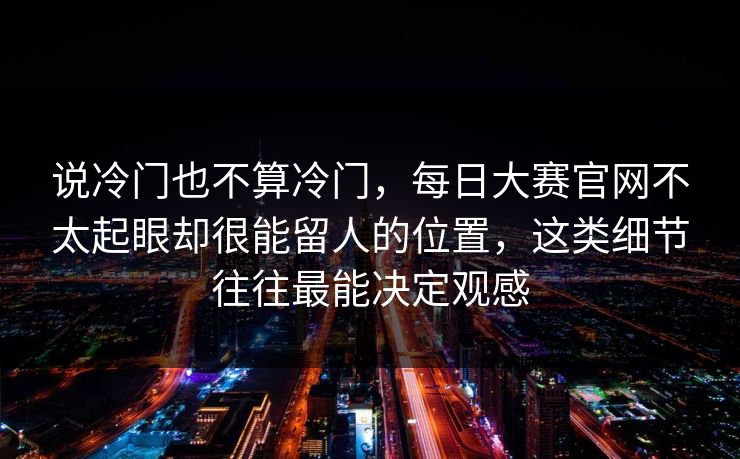 说冷门也不算冷门，每日大赛官网不太起眼却很能留人的位置，这类细节往往最能决定观感